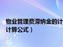 物业管理费滞纳金的计算公式是什么（物业管理费滞纳金的计算公式）