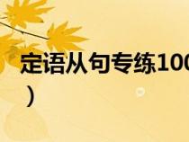 定语从句专练100题及答案（定语从句练习题）