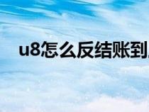 u8怎么反结账到上一年（u8怎么反结账）