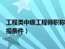 工程类中级工程师职称评定条件及流程（工程类中级职称申报条件）