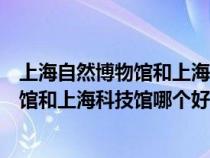 上海自然博物馆和上海科技馆一天你看完吗（上海自然博物馆和上海科技馆哪个好玩）