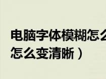 电脑字体模糊怎么变清晰一点（电脑字体模糊怎么变清晰）