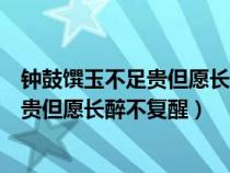 钟鼓馔玉不足贵但愿长醉不复醒还是不愿醒（钟鼓馔玉不足贵但愿长醉不复醒）