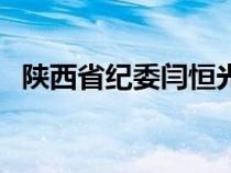 陕西省纪委闫恒光简介最新（陕西省纪委）