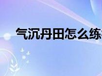 气沉丹田怎么练视频（气沉丹田怎么做）