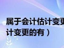 属于会计估计变更的有哪些方法（属于会计估计变更的有）