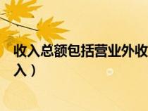 收入总额包括营业外收入吗（收入总额的内容包括营业外收入）