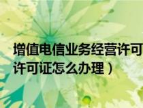 增值电信业务经营许可证怎么办理流程（增值电信业务经营许可证怎么办理）