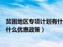 贫困地区专项计划有什么优惠政策呢（贫困地区专项计划有什么优惠政策）