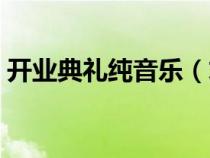 开业典礼纯音乐（求公司开业典礼背景音乐）