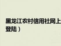 黑龙江农村信用社网上银行登录（黑龙江省农村信用社网银登陆）