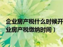 企业房产税什么时候开始征收企业房产税什么时候开始（企业房产税缴纳时间）