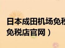 日本成田机场免税店官网预约（日本成田机场免税店官网）