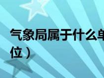 气象局属于什么单位下属（气象局属于什么单位）