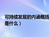 可持续发展的内涵概括起来有三点（可持续发展的基本内涵是什么）