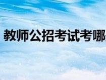 教师公招考试考哪些科目（招教考试考什么）