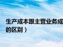 生产成本跟主营业务成本的区别（生产成本和主营业务成本的区别）