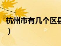 杭州市有几个区县具体名称（杭州市有几个区）