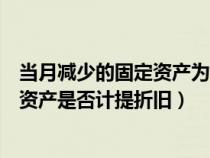 当月减少的固定资产为什么下月停止计提（当月减少的固定资产是否计提折旧）