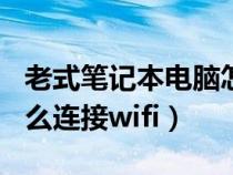 老式笔记本电脑怎么连接wifi（笔记本电脑怎么连接wifi）