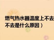 燃气热水器温度上不去是什么原因视频（燃气热水器温度上不去是什么原因）