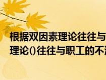 根据双因素理论往往与职工的不满意关系密切（根据双因素理论()往往与职工的不满意关系密切）