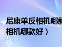 尼康单反相机哪款好性价比高佳能（尼康单反相机哪款好）