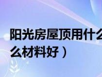 阳光房屋顶用什么材料最好（阳光房屋顶用什么材料好）