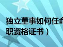 独立董事如何任命（个人如何取得独立董事任职资格证书）