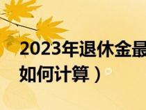 2023年退休金最新计算公式（退休后养老金如何计算）