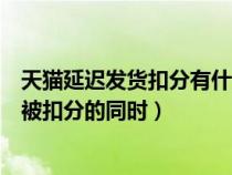 天猫延迟发货扣分有什么影响（天猫卖家出现延迟发货的在被扣分的同时）