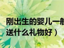 刚出生的婴儿一般送什么礼物（刚出生的婴儿送什么礼物好）