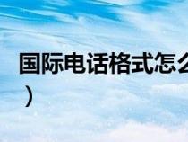 国际电话格式怎么填（国际电话号码格式中国）