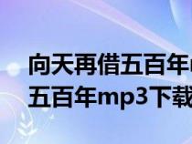 向天再借五百年mp3下载高品质（向天再借五百年mp3下载）