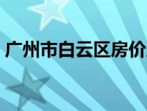 广州市白云区房价走势（广州市白云区房价）