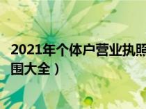 2021年个体户营业执照经营范围明细（个体营业执照经营范围大全）