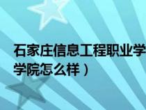 石家庄信息工程职业学院怎么样知乎（石家庄信息工程职业学院怎么样）