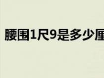 腰围1尺9是多少厘米（腰围2尺是多少厘米）