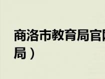 商洛市教育局官网2021（陕西省商洛市教育局）