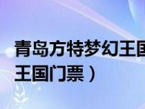 青岛方特梦幻王国门票价格表（青岛方特梦幻王国门票）