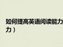 如何提高英语阅读能力用英语怎么说（如何提高英语阅读能力）