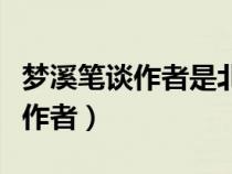 梦溪笔谈作者是北宋政治家科学家（梦溪笔谈作者）