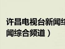 许昌电视台新闻综合频道直播（许昌电视台新闻综合频道）