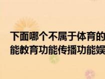 下面哪个不属于体育的功能（下列不属于体育的功能健身功能教育功能传播功能娱乐功能）