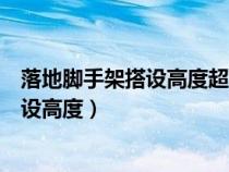 落地脚手架搭设高度超过多少需要专家论证（落地脚手架搭设高度）