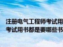 注册电气工程师考试用书都是要哪些书的（注册电气工程师考试用书都是要哪些书）