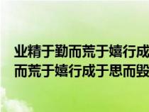 业精于勤而荒于嬉行成于思而毁于随是什么意思（业精于勤而荒于嬉行成于思而毁于随）