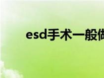 esd手术一般做多长时间（esd手术）