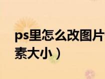 ps里怎么改图片像素大小（ps怎么改图片像素大小）