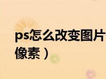 ps怎么改变图片像素颜色（ps怎么改变图片像素）